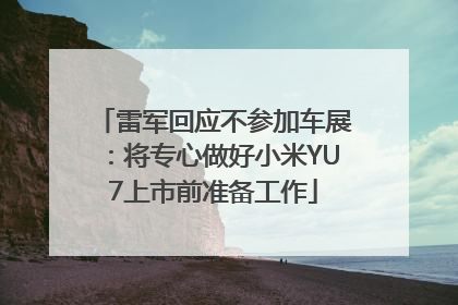 雷军回应不参加车展：将专心做好小米YU7上市前准备工作
